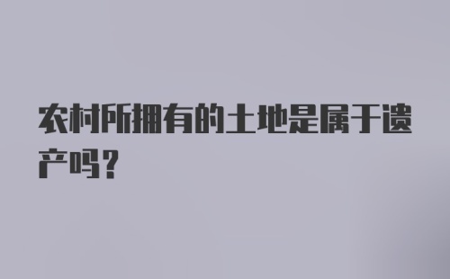 农村所拥有的土地是属于遗产吗？