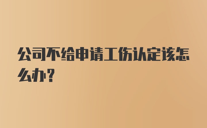 公司不给申请工伤认定该怎么办？