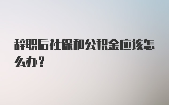 辞职后社保和公积金应该怎么办？
