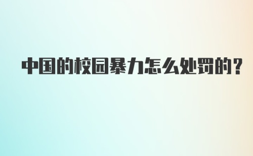 中国的校园暴力怎么处罚的？