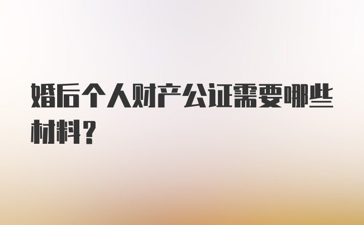 婚后个人财产公证需要哪些材料？