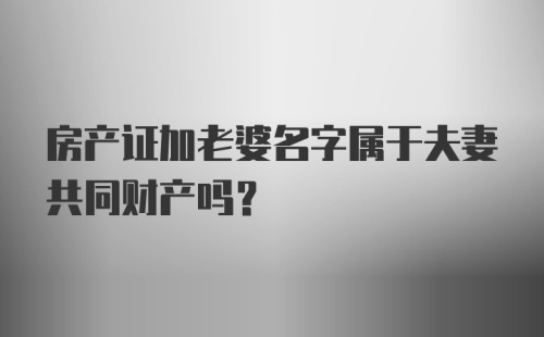 房产证加老婆名字属于夫妻共同财产吗？