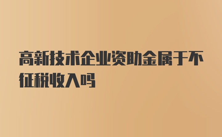 高新技术企业资助金属于不征税收入吗