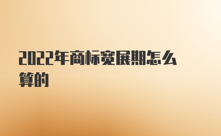 2022年商标宽展期怎么算的