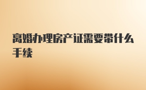 离婚办理房产证需要带什么手续