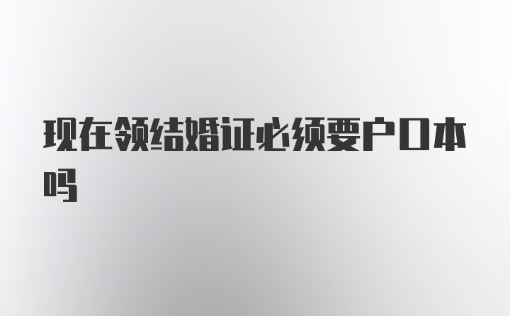 现在领结婚证必须要户口本吗