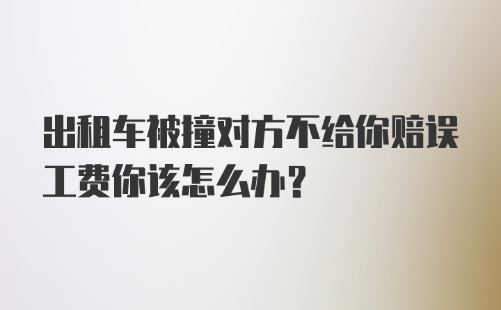 出租车被撞对方不给你赔误工费你该怎么办？