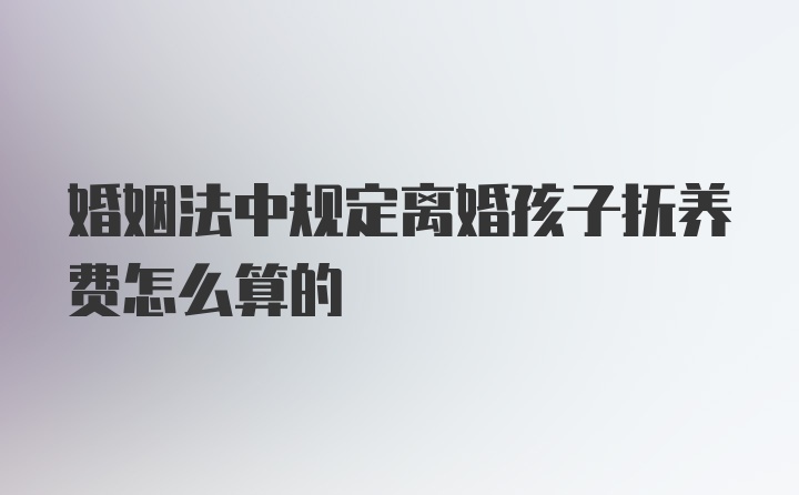 婚姻法中规定离婚孩子抚养费怎么算的