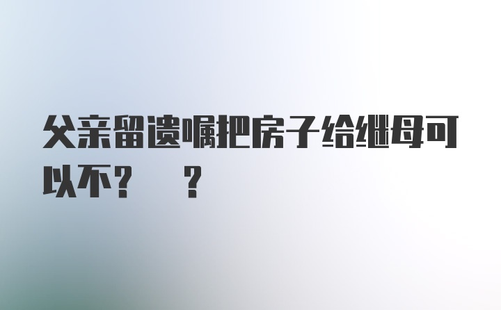 父亲留遗嘱把房子给继母可以不? ?