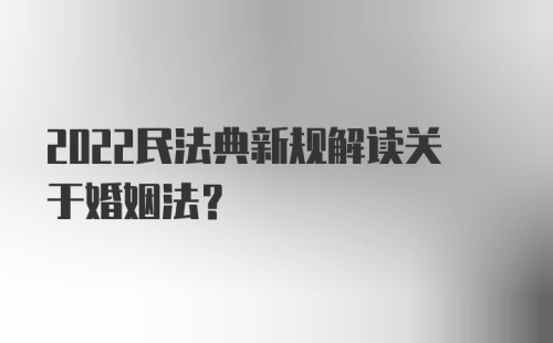 2022民法典新规解读关于婚姻法？