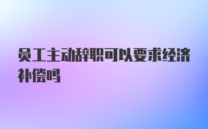 员工主动辞职可以要求经济补偿吗