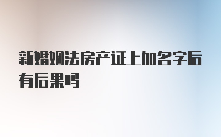 新婚姻法房产证上加名字后有后果吗