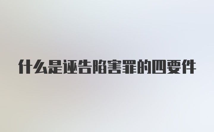 什么是诬告陷害罪的四要件