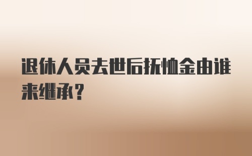 退休人员去世后抚恤金由谁来继承？