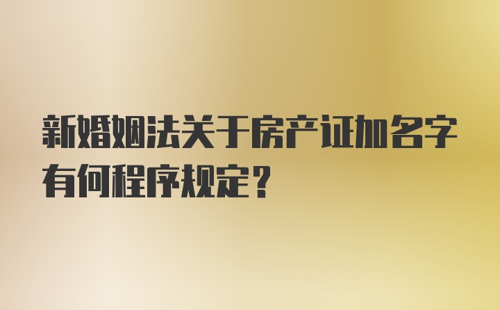 新婚姻法关于房产证加名字有何程序规定?