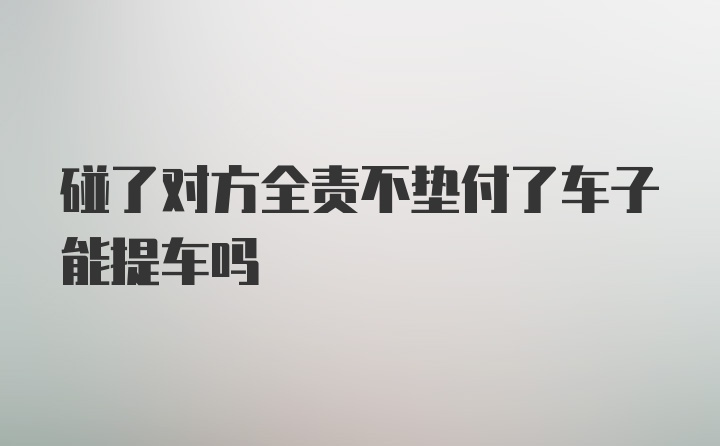 碰了对方全责不垫付了车子能提车吗