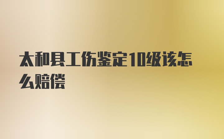 太和县工伤鉴定10级该怎么赔偿