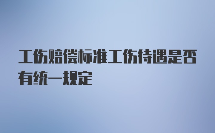 工伤赔偿标准工伤待遇是否有统一规定