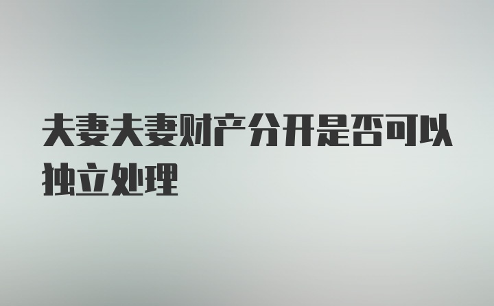 夫妻夫妻财产分开是否可以独立处理