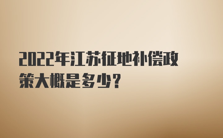 2022年江苏征地补偿政策大概是多少？