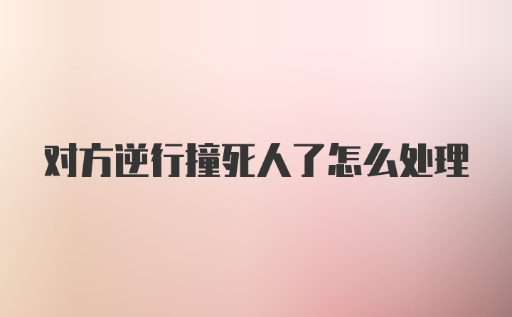 对方逆行撞死人了怎么处理