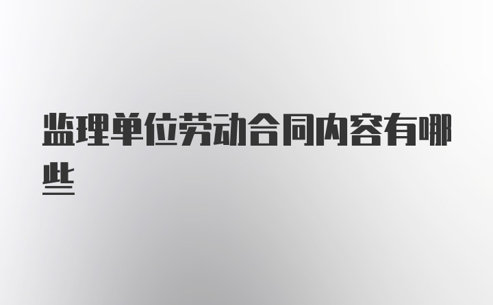 监理单位劳动合同内容有哪些