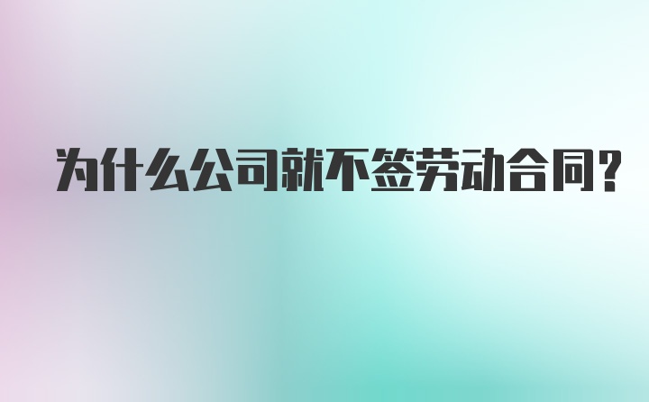 为什么公司就不签劳动合同？