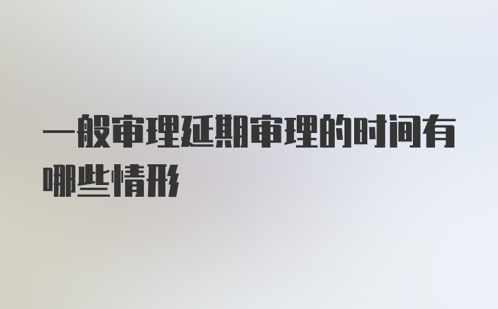 一般审理延期审理的时间有哪些情形