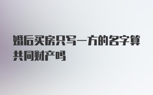 婚后买房只写一方的名字算共同财产吗