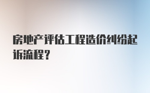 房地产评估工程造价纠纷起诉流程？