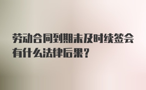 劳动合同到期未及时续签会有什么法律后果？