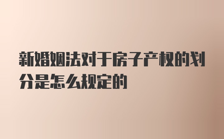 新婚姻法对于房子产权的划分是怎么规定的