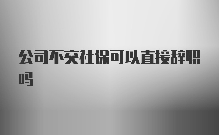 公司不交社保可以直接辞职吗