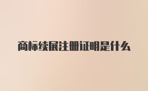 商标续展注册证明是什么