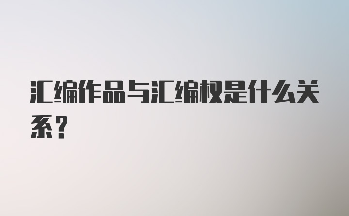 汇编作品与汇编权是什么关系？