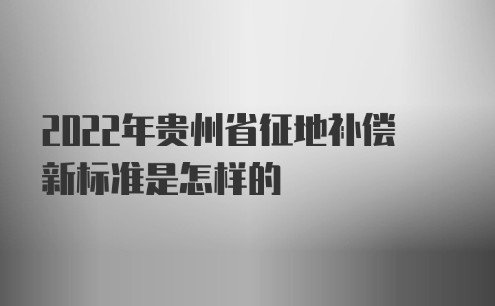 2022年贵州省征地补偿新标准是怎样的