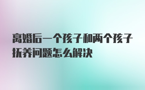 离婚后一个孩子和两个孩子抚养问题怎么解决