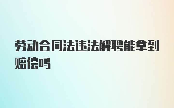 劳动合同法违法解聘能拿到赔偿吗