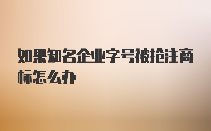 如果知名企业字号被抢注商标怎么办