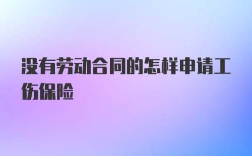 没有劳动合同的怎样申请工伤保险