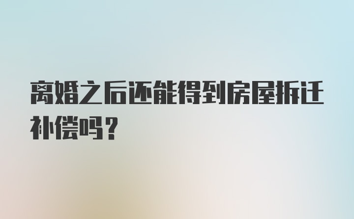 离婚之后还能得到房屋拆迁补偿吗？