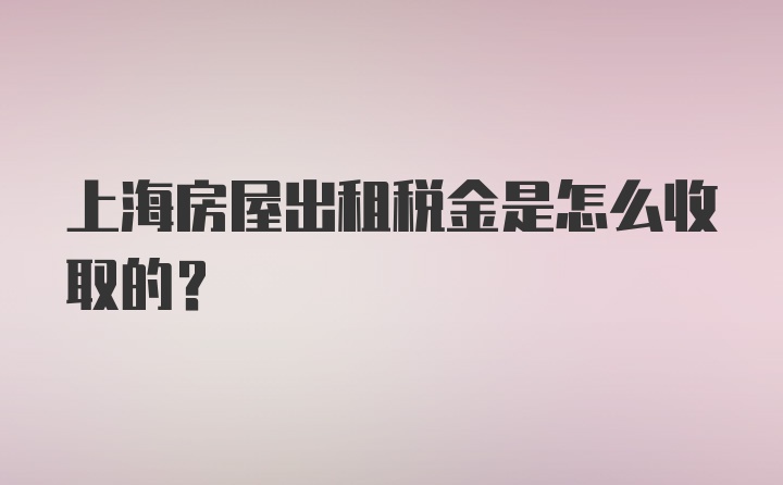 上海房屋出租税金是怎么收取的？