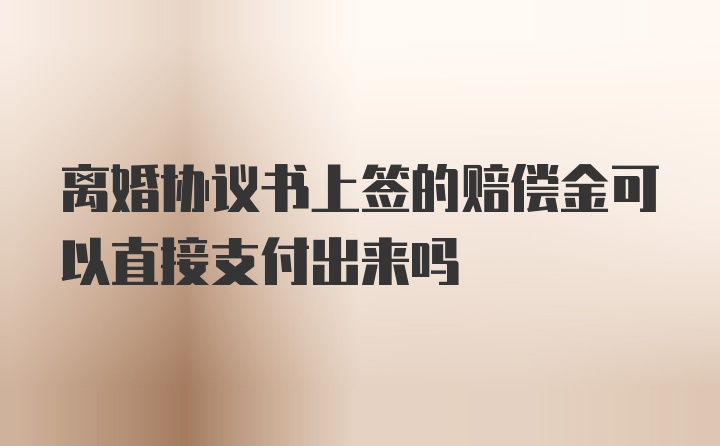 离婚协议书上签的赔偿金可以直接支付出来吗