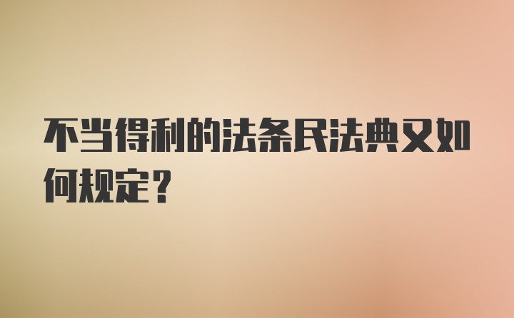 不当得利的法条民法典又如何规定？