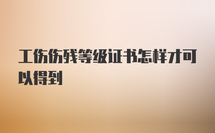 工伤伤残等级证书怎样才可以得到