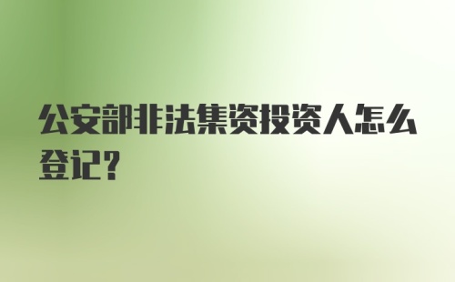 公安部非法集资投资人怎么登记？