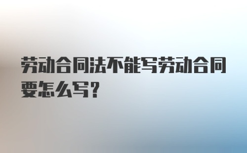 劳动合同法不能写劳动合同要怎么写？