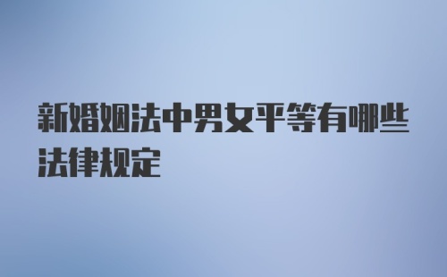 新婚姻法中男女平等有哪些法律规定