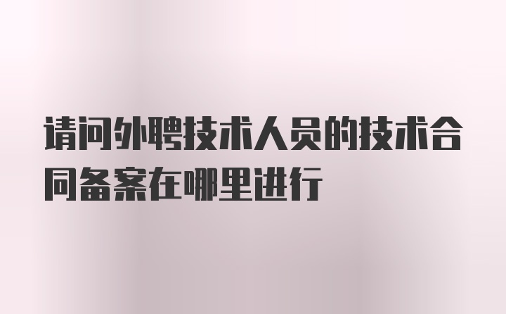 请问外聘技术人员的技术合同备案在哪里进行