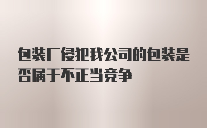 包装厂侵犯我公司的包装是否属于不正当竞争